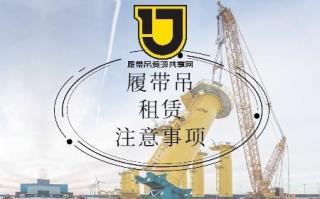 履带吊租赁注意事项，送给各位吊装老板们